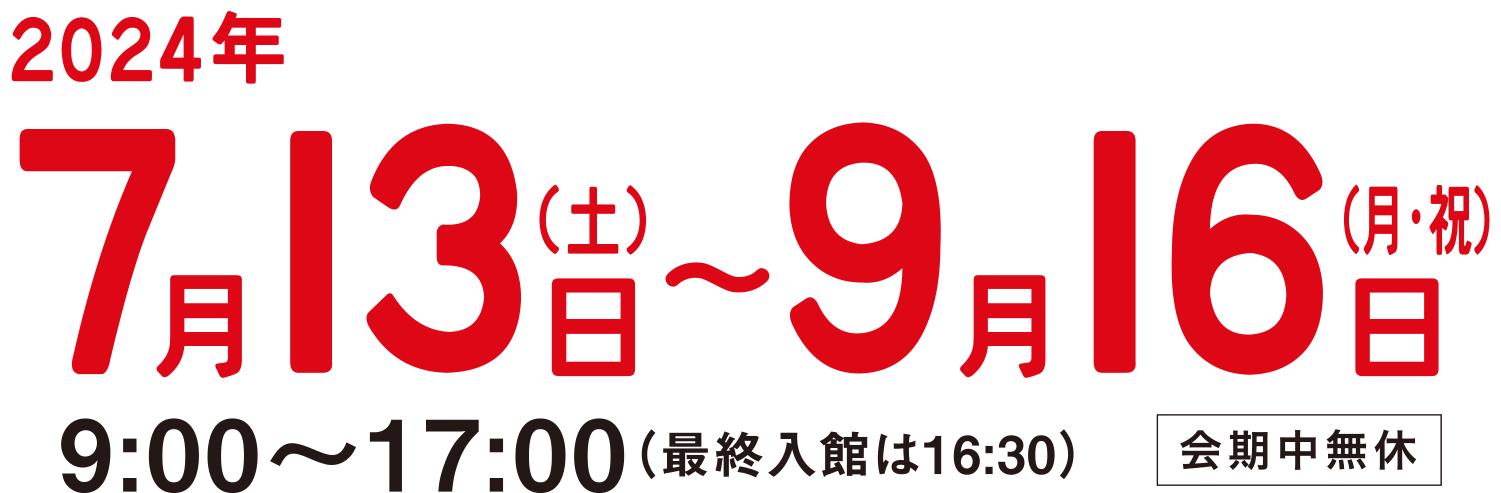 2024年7月13日（土）〜9月16日（月祝）　9：00〜17：00（最終入館16：30）